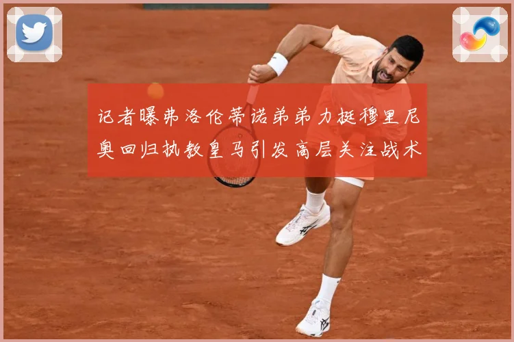 记者曝弗洛伦蒂诺弟弟力挺穆里尼奥回归执教皇马引发高层关注战术观察-深度解析