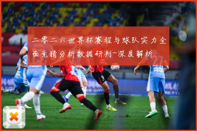 二零二六世界杯赛程与球队实力全面竞猜分析数据研判-深度解析