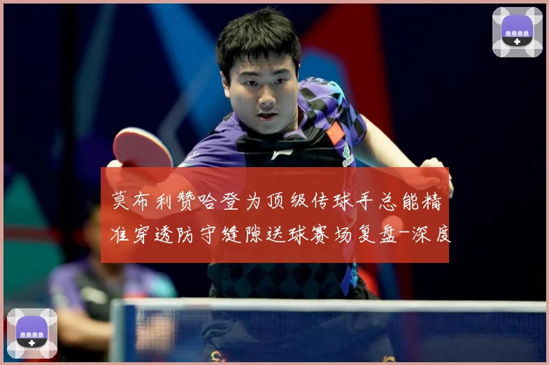 莫布利赞哈登为顶级传球手总能精准穿透防守缝隙送球赛场复盘-深度解析