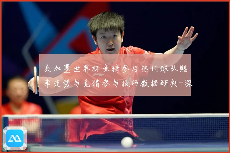 美加墨世界杯竞猜参与热门球队赔率走势与竞猜参与技巧数据研判-深度解析