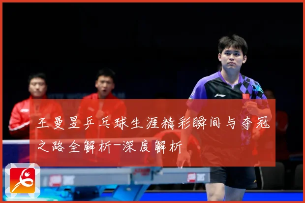 王曼昱乒乓球生涯精彩瞬间与夺冠之路全解析-深度解析
