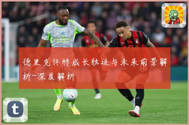 德里克怀特成长轨迹与未来前景解析-深度解析