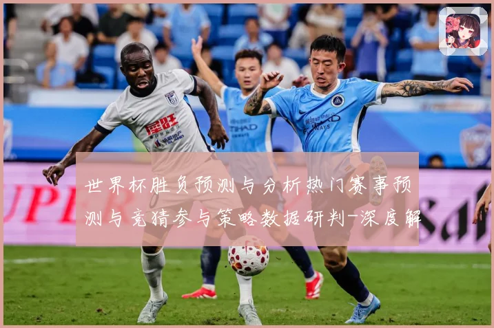 世界杯胜负预测与分析热门赛事预测与竞猜参与策略数据研判-深度解析