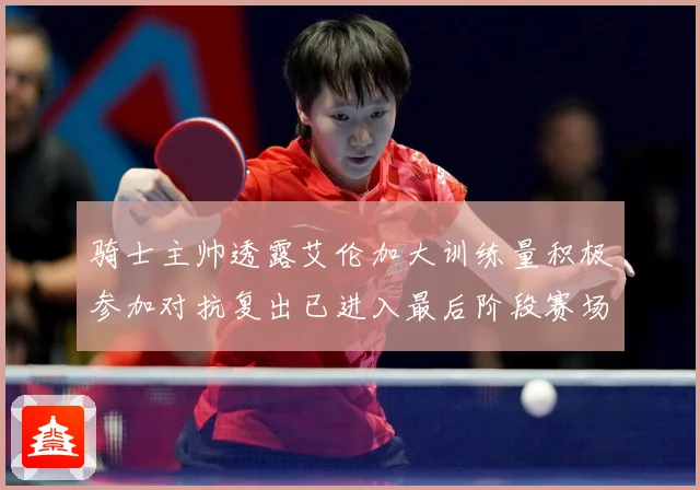 骑士主帅透露艾伦加大训练量积极参加对抗复出已进入最后阶段赛场复盘-深度解析