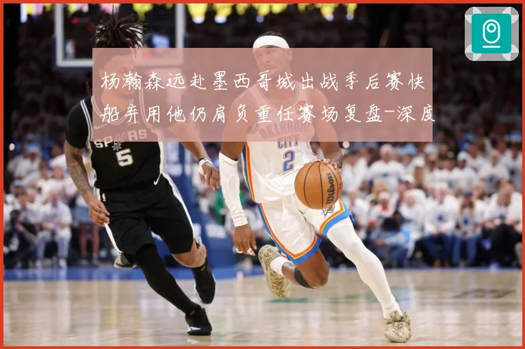 杨瀚森远赴墨西哥城出战季后赛快船弃用他仍肩负重任赛场复盘-深度解析