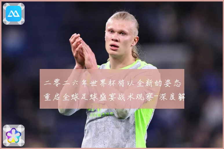 二零二六年世界杯将以全新的姿态重启全球足球盛宴战术观察-深度解析