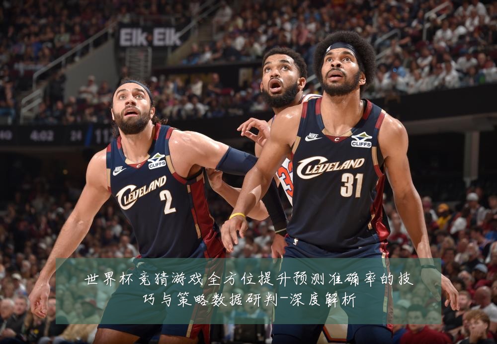 世界杯竞猜游戏全方位提升预测准确率的技巧与策略数据研判-深度解析