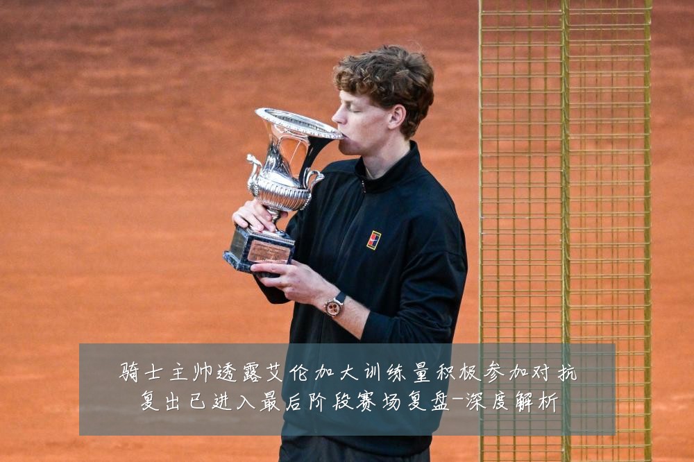 骑士主帅透露艾伦加大训练量积极参加对抗复出已进入最后阶段赛场复盘-深度解析