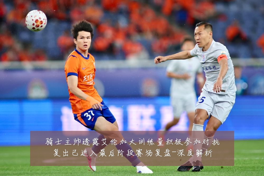 骑士主帅透露艾伦加大训练量积极参加对抗复出已进入最后阶段赛场复盘-深度解析