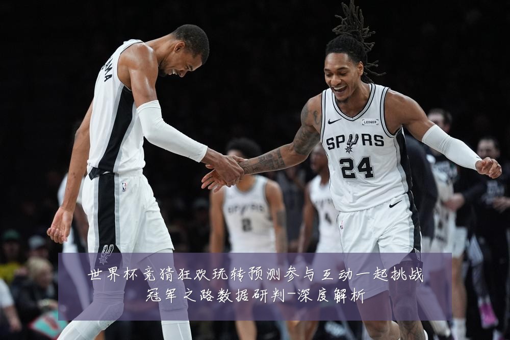 世界杯竞猜狂欢玩转预测参与互动一起挑战冠军之路数据研判-深度解析