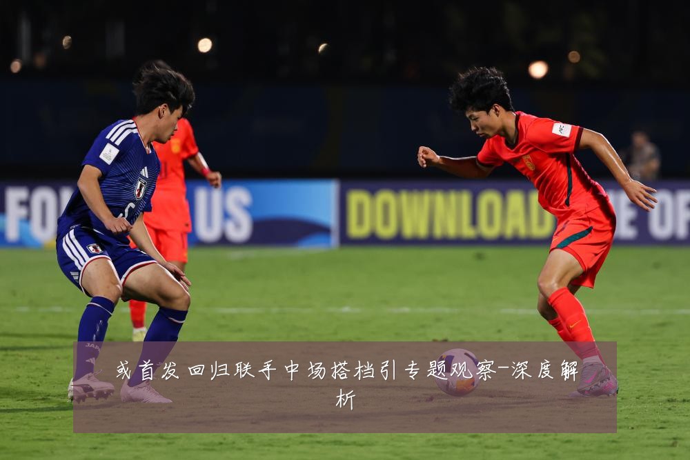 或首发回归联手中场搭档引专题观察-深度解析