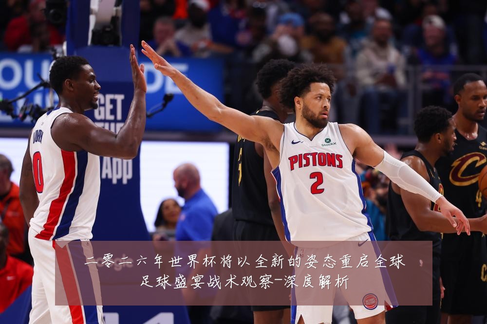 二零二六年世界杯将以全新的姿态重启全球足球盛宴战术观察-深度解析