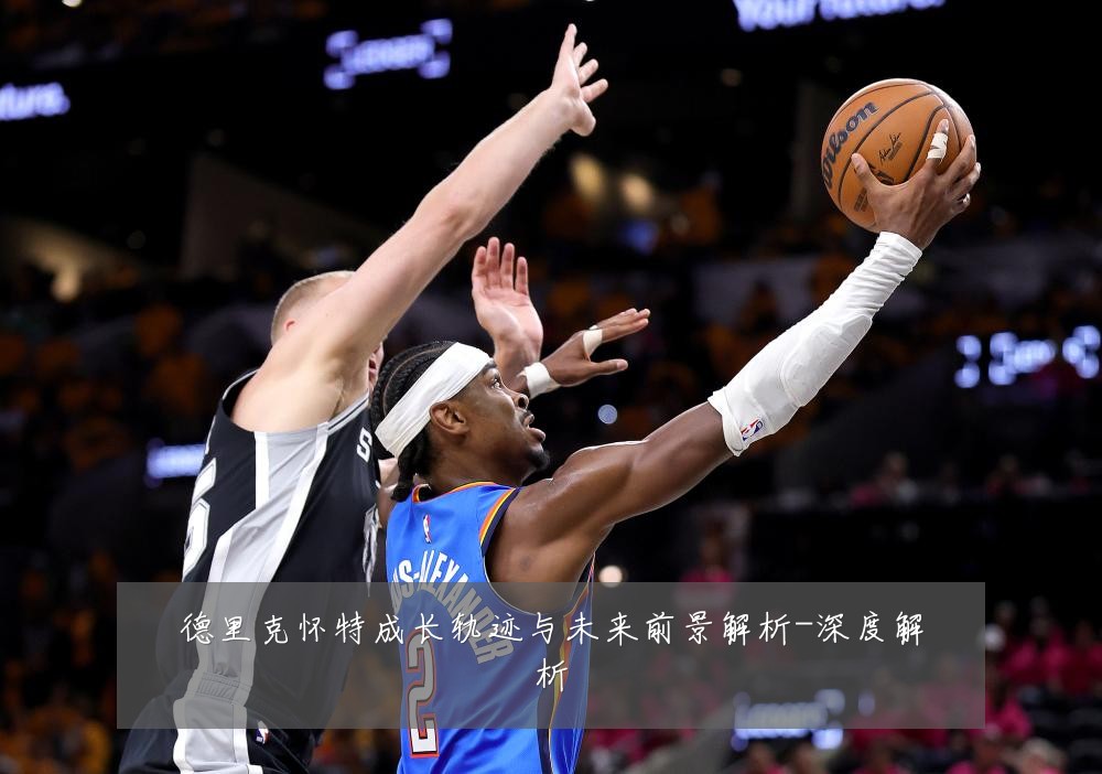 德里克怀特成长轨迹与未来前景解析-深度解析