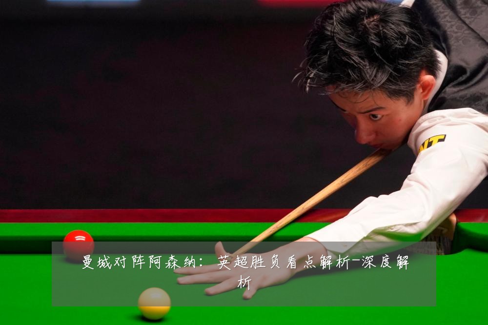 曼城对阵阿森纳:英超胜负看点解析-深度解析